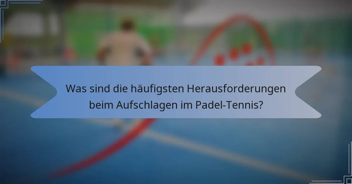 Was sind die häufigsten Herausforderungen beim Aufschlagen im Padel-Tennis?