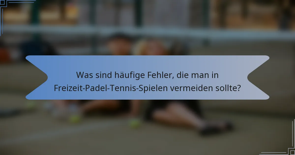 Was sind häufige Fehler, die man in Freizeit-Padel-Tennis-Spielen vermeiden sollte?