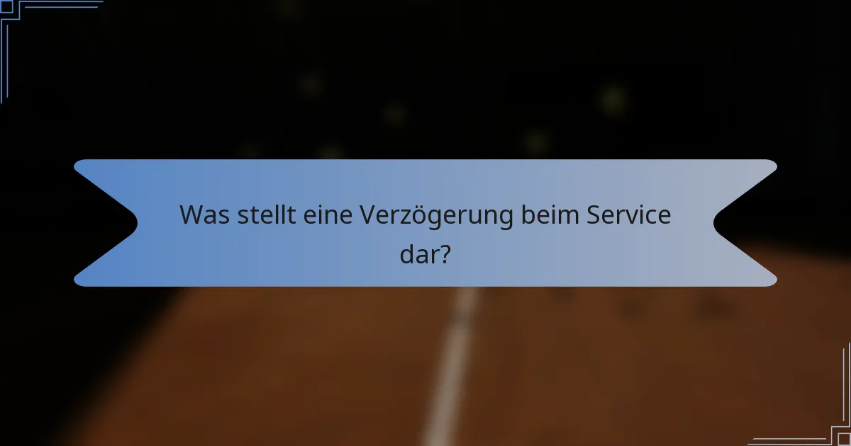 Was stellt eine Verzögerung beim Service dar?