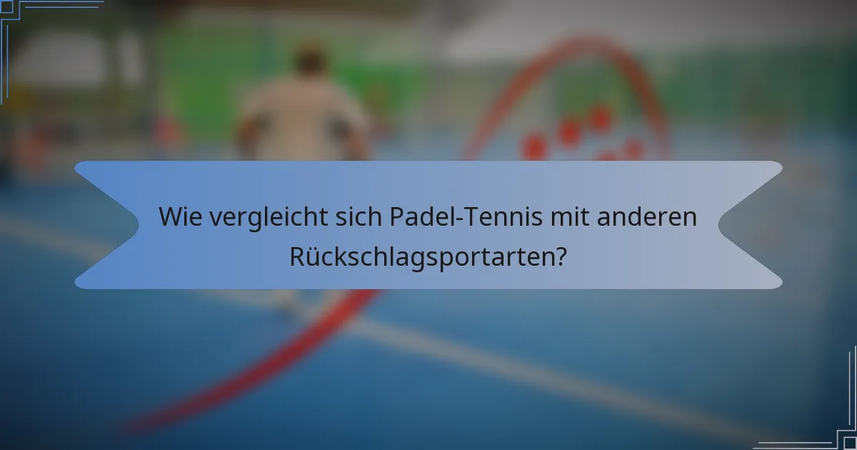 Wie vergleicht sich Padel-Tennis mit anderen Rückschlagsportarten?